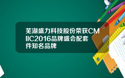 芜湖盛力科技股份荣获CMIIC2016品牌盛会配套件知名品牌
