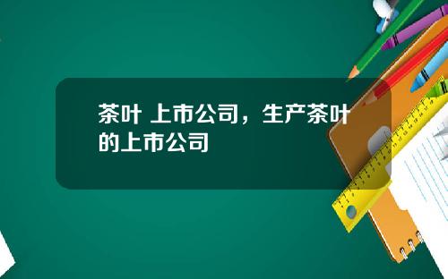 茶叶 上市公司,生产茶叶的上市公司