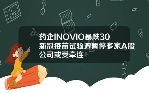 药企INOVIO暴跌30新冠疫苗试验遭暂停多家A股公司或受牵连