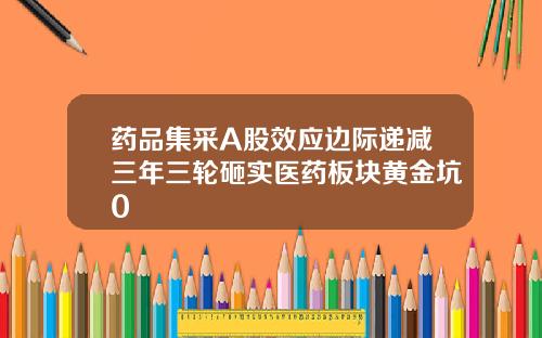 药品集采A股效应边际递减三年三轮砸实医药板块黄金坑0