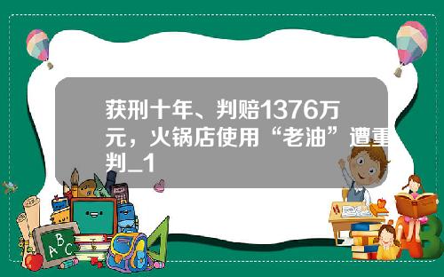 获刑十年、判赔1376万元,火锅店使用“老油”遭重判_1