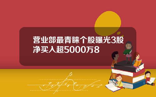 营业部最青睐个股曝光3股净买入超5000万8