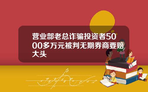 营业部老总诈骗投资者5000多万元被判无期券商要赔大头
