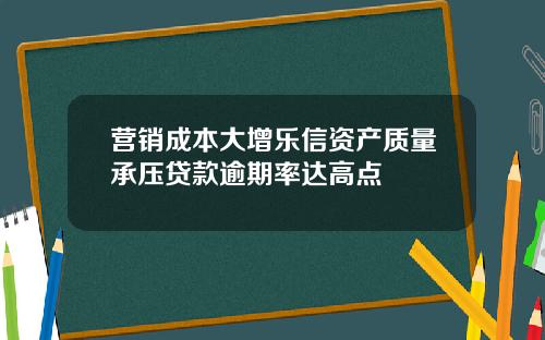 营销成本大增乐信资产质量承压贷款逾期率达高点
