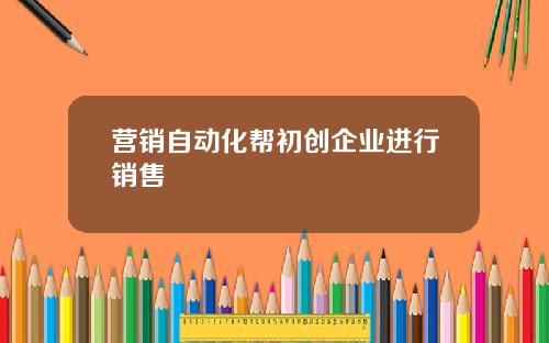 营销自动化帮初创企业进行销售