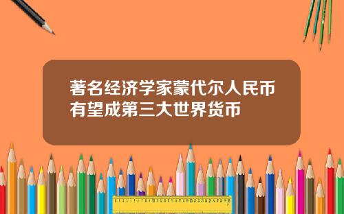 著名经济学家蒙代尔人民币有望成第三大世界货币