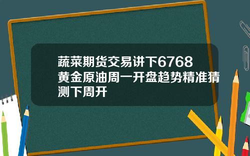 蔬菜期货交易讲下6768黄金原油周一开盘趋势精准猜测下周开