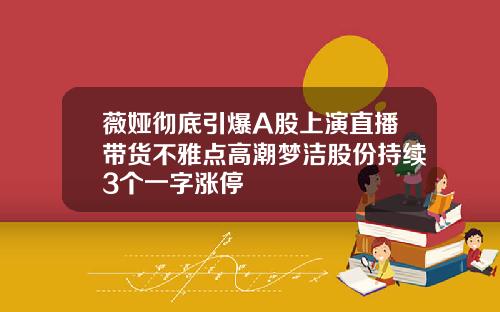薇娅彻底引爆A股上演直播带货不雅点高潮梦洁股份持续3个一字涨停