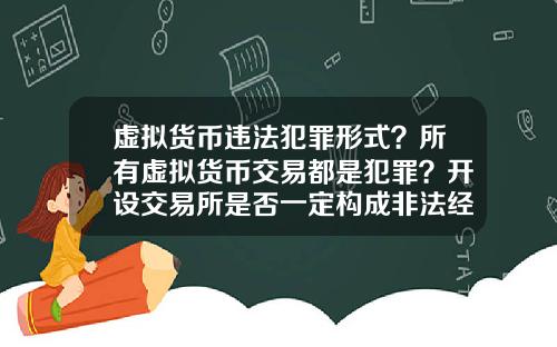 虚拟货币违法犯罪形式?所有虚拟货币交易都是犯罪?开设交易所是否一定构成非法经营罪?