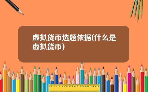 虚拟货币选题依据(什么是虚拟货币)