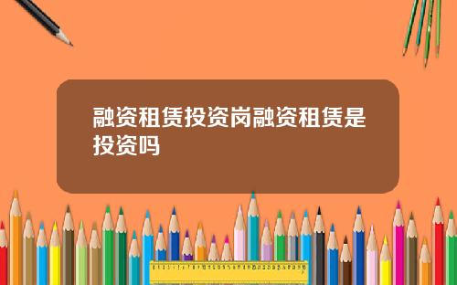 融资租赁投资岗融资租赁是投资吗