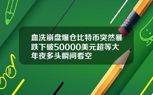 血洗崩盘爆仓比特币突然暴跌下破50000美元超等大年夜多头瞬间看空