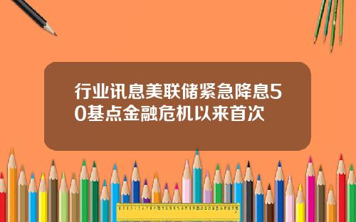 行业讯息美联储紧急降息50基点金融危机以来首次