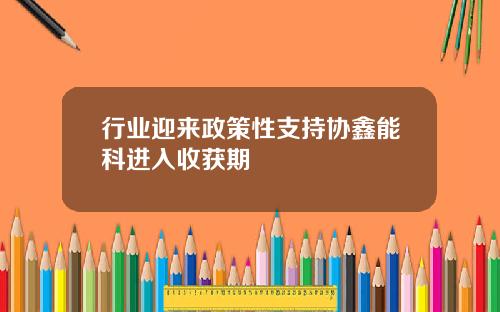 行业迎来政策性支持协鑫能科进入收获期