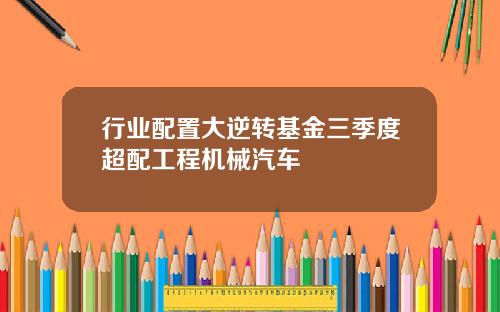 行业配置大逆转基金三季度超配工程机械汽车