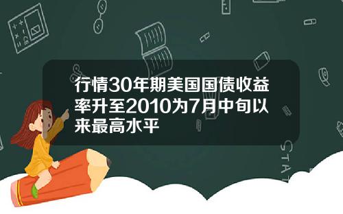 行情30年期美国国债收益率升至2010为7月中旬以来最高水平