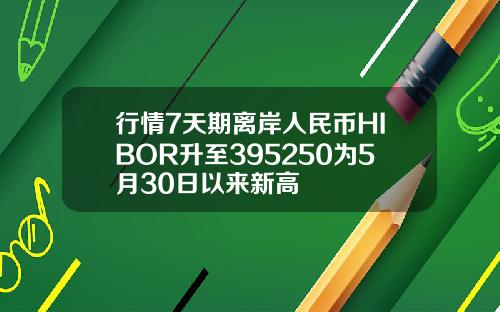行情7天期离岸人民币HIBOR升至395250为5月30日以来新高
