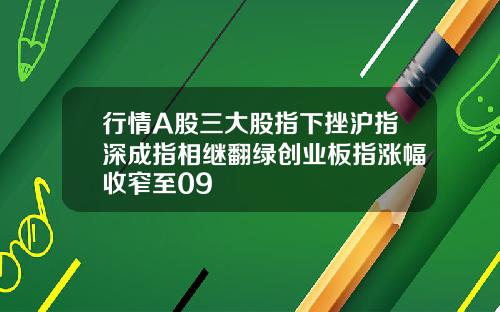 行情A股三大股指下挫沪指深成指相继翻绿创业板指涨幅收窄至09
