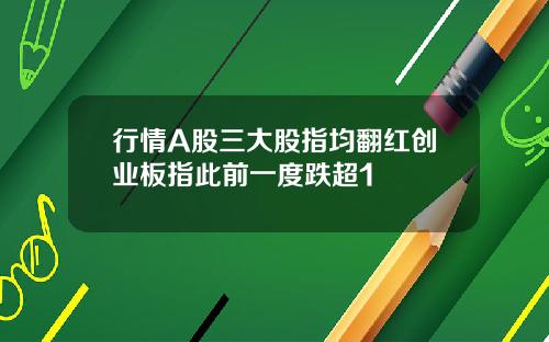 行情A股三大股指均翻红创业板指此前一度跌超1