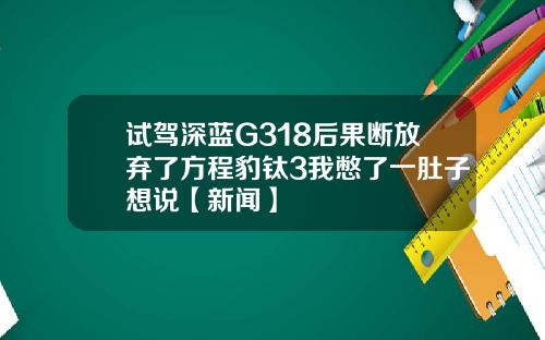 试驾深蓝G318后果断放弃了方程豹钛3我憋了一肚子想说【新闻】
