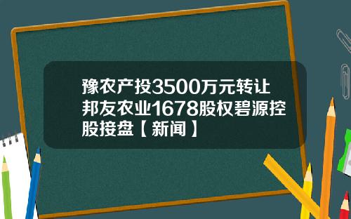 豫农产投3500万元转让邦友农业1678股权碧源控股接盘【新闻】