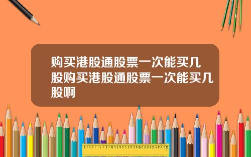 购买港股通股票一次能买几股购买港股通股票一次能买几股啊