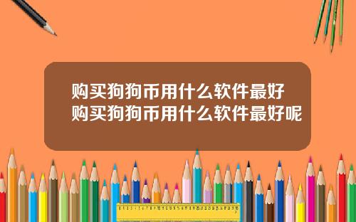 购买狗狗币用什么软件最好购买狗狗币用什么软件最好呢
