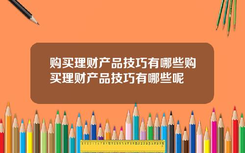 购买理财产品技巧有哪些购买理财产品技巧有哪些呢
