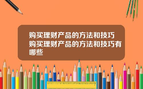 购买理财产品的方法和技巧购买理财产品的方法和技巧有哪些