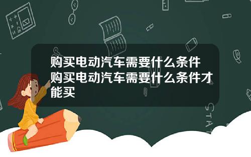 购买电动汽车需要什么条件购买电动汽车需要什么条件才能买