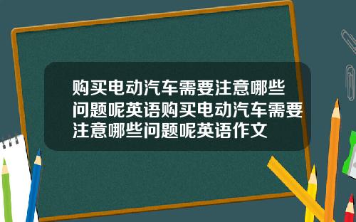 购买电动汽车需要注意哪些问题呢英语购买电动汽车需要注意哪些问题呢英语作文