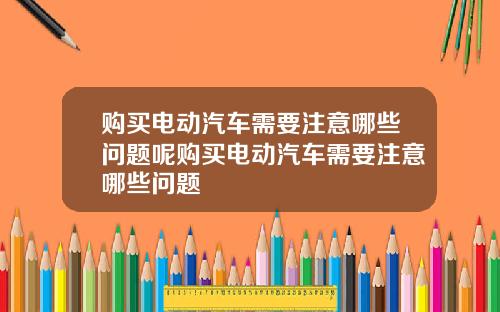 购买电动汽车需要注意哪些问题呢购买电动汽车需要注意哪些问题