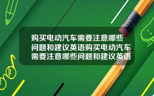 购买电动汽车需要注意哪些问题和建议英语购买电动汽车需要注意哪些问题和建议英语翻译