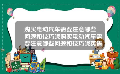 购买电动汽车需要注意哪些问题和技巧呢购买电动汽车需要注意哪些问题和技巧呢英语