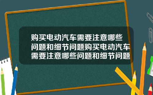 购买电动汽车需要注意哪些问题和细节问题购买电动汽车需要注意哪些问题和细节问题呢