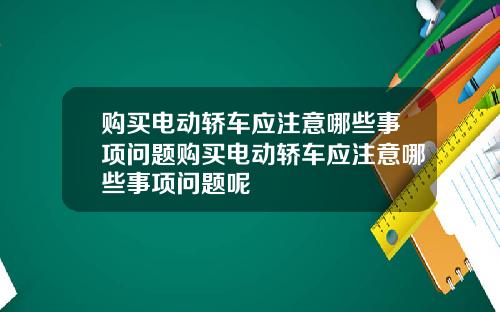购买电动轿车应注意哪些事项问题购买电动轿车应注意哪些事项问题呢