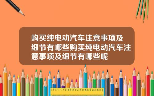 购买纯电动汽车注意事项及细节有哪些购买纯电动汽车注意事项及细节有哪些呢