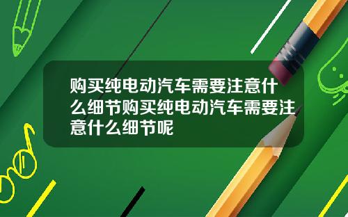 购买纯电动汽车需要注意什么细节购买纯电动汽车需要注意什么细节呢