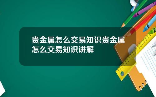 贵金属怎么交易知识贵金属怎么交易知识讲解