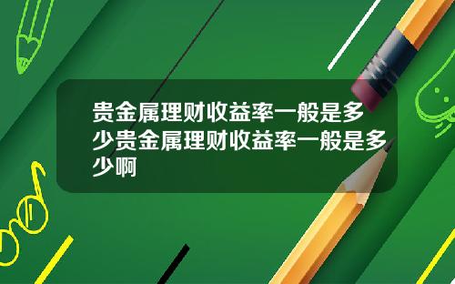 贵金属理财收益率一般是多少贵金属理财收益率一般是多少啊