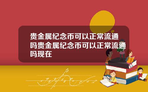 贵金属纪念币可以正常流通吗贵金属纪念币可以正常流通吗现在