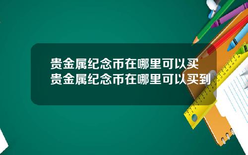 贵金属纪念币在哪里可以买贵金属纪念币在哪里可以买到