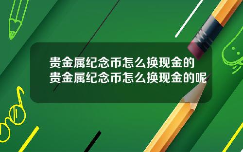 贵金属纪念币怎么换现金的贵金属纪念币怎么换现金的呢