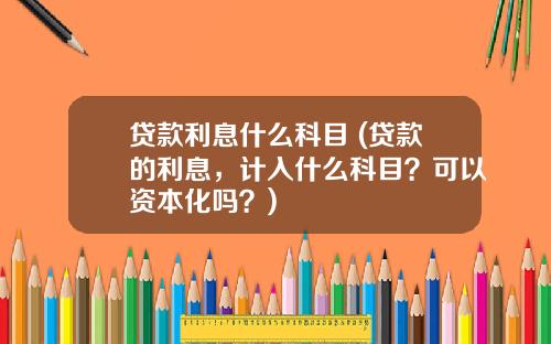 贷款利息什么科目 (贷款的利息,计入什么科目?可以资本化吗?)