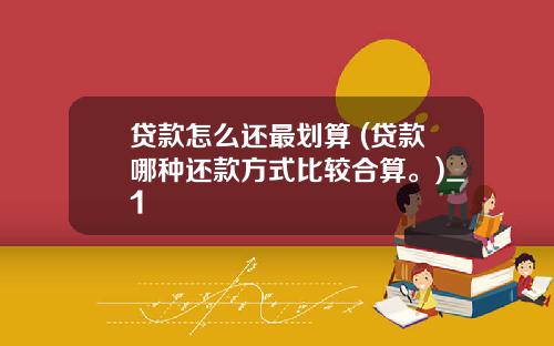 贷款怎么还最划算 (贷款哪种还款方式比较合算。)_1