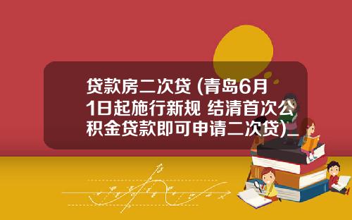 贷款房二次贷 (青岛6月1日起施行新规 结清首次公积金贷款即可申请二次贷)_1