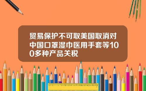贸易保护不可取美国取消对中国口罩湿巾医用手套等100多种产品关税