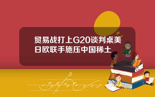 贸易战打上G20谈判桌美日欧联手施压中国稀土