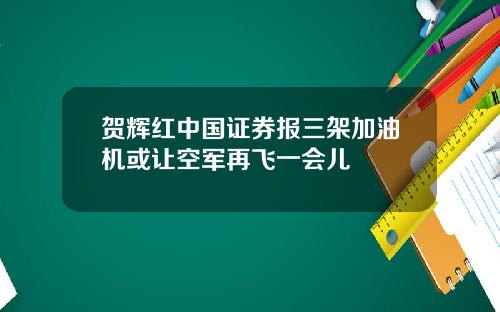贺辉红中国证券报三架加油机或让空军再飞一会儿