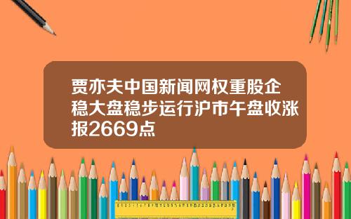 贾亦夫中国新闻网权重股企稳大盘稳步运行沪市午盘收涨报2669点